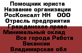 Помощник юриста › Название организации ­ РосКонсалт-НН', ООО › Отрасль предприятия ­ Гражданское право › Минимальный оклад ­ 15 000 - Все города Работа » Вакансии   . Владимирская обл.,Вязниковский р-н